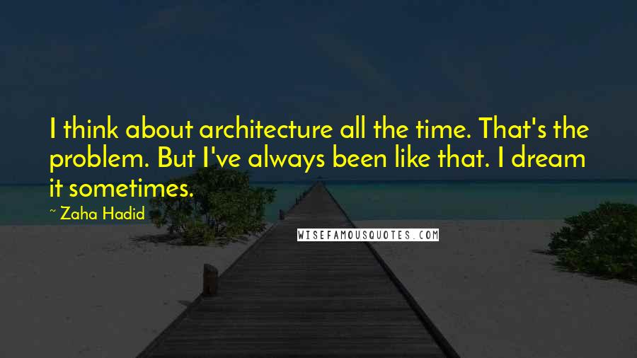 Zaha Hadid Quotes: I think about architecture all the time. That's the problem. But I've always been like that. I dream it sometimes.