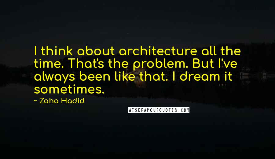 Zaha Hadid Quotes: I think about architecture all the time. That's the problem. But I've always been like that. I dream it sometimes.