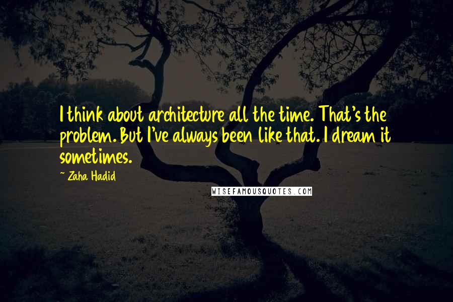 Zaha Hadid Quotes: I think about architecture all the time. That's the problem. But I've always been like that. I dream it sometimes.