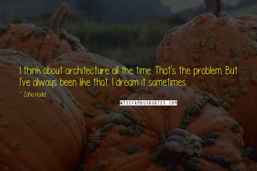 Zaha Hadid Quotes: I think about architecture all the time. That's the problem. But I've always been like that. I dream it sometimes.