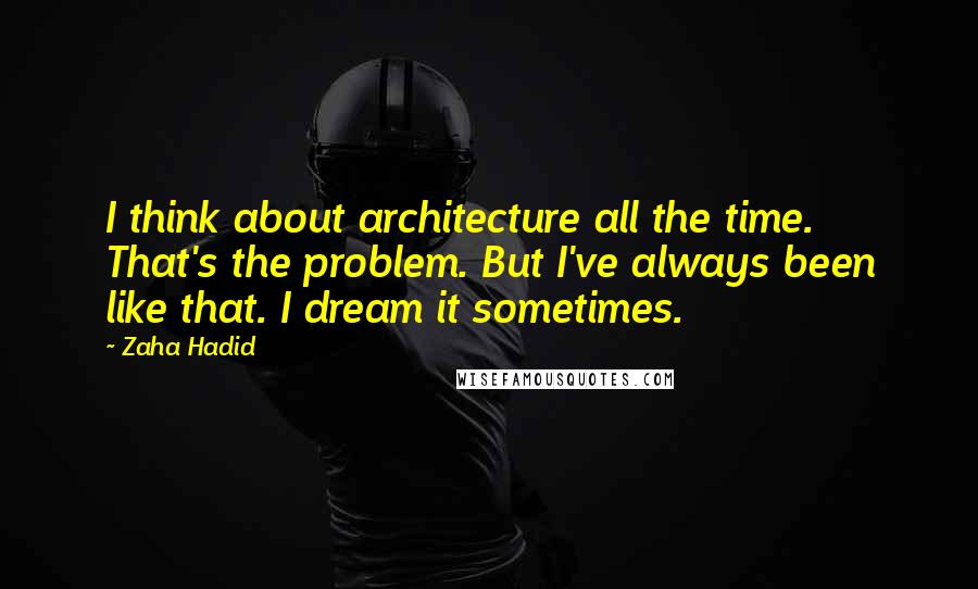 Zaha Hadid Quotes: I think about architecture all the time. That's the problem. But I've always been like that. I dream it sometimes.