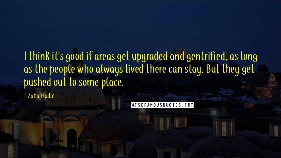 Zaha Hadid Quotes: I think it's good if areas get upgraded and gentrified, as long as the people who always lived there can stay. But they get pushed out to some place.