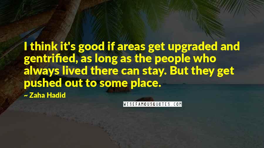 Zaha Hadid Quotes: I think it's good if areas get upgraded and gentrified, as long as the people who always lived there can stay. But they get pushed out to some place.