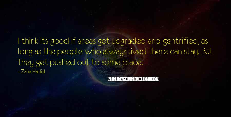 Zaha Hadid Quotes: I think it's good if areas get upgraded and gentrified, as long as the people who always lived there can stay. But they get pushed out to some place.