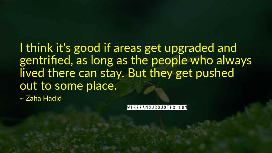 Zaha Hadid Quotes: I think it's good if areas get upgraded and gentrified, as long as the people who always lived there can stay. But they get pushed out to some place.