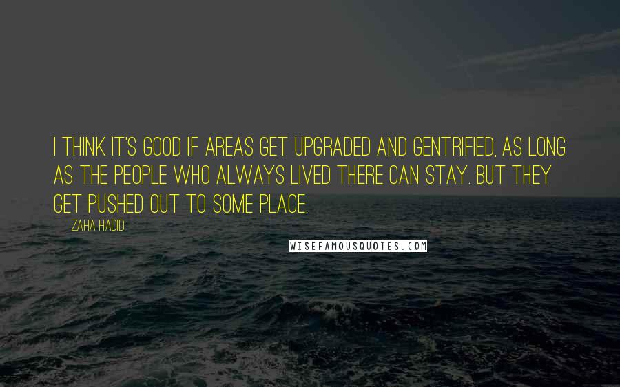 Zaha Hadid Quotes: I think it's good if areas get upgraded and gentrified, as long as the people who always lived there can stay. But they get pushed out to some place.