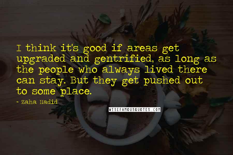 Zaha Hadid Quotes: I think it's good if areas get upgraded and gentrified, as long as the people who always lived there can stay. But they get pushed out to some place.
