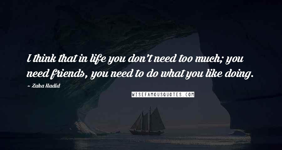Zaha Hadid Quotes: I think that in life you don't need too much; you need friends, you need to do what you like doing.