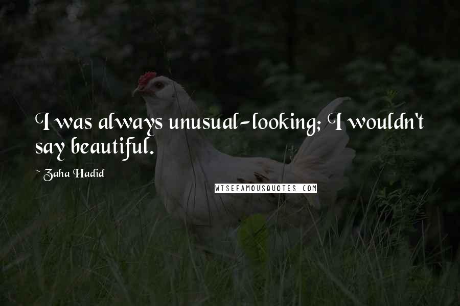 Zaha Hadid Quotes: I was always unusual-looking; I wouldn't say beautiful.