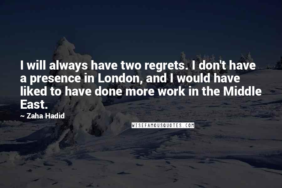 Zaha Hadid Quotes: I will always have two regrets. I don't have a presence in London, and I would have liked to have done more work in the Middle East.