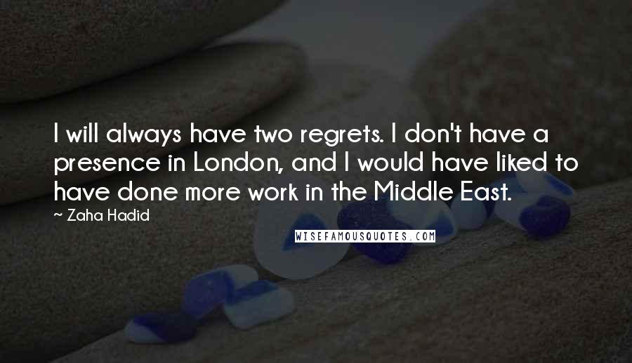 Zaha Hadid Quotes: I will always have two regrets. I don't have a presence in London, and I would have liked to have done more work in the Middle East.