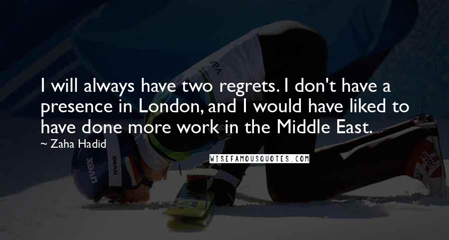 Zaha Hadid Quotes: I will always have two regrets. I don't have a presence in London, and I would have liked to have done more work in the Middle East.