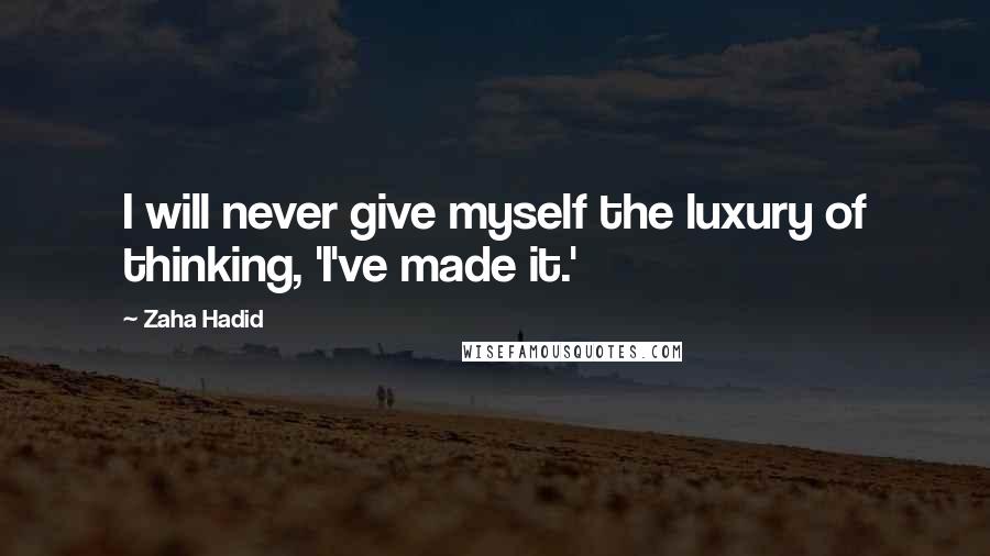 Zaha Hadid Quotes: I will never give myself the luxury of thinking, 'I've made it.'