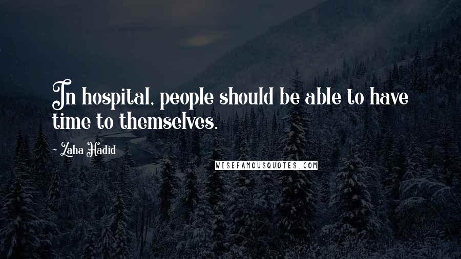 Zaha Hadid Quotes: In hospital, people should be able to have time to themselves.