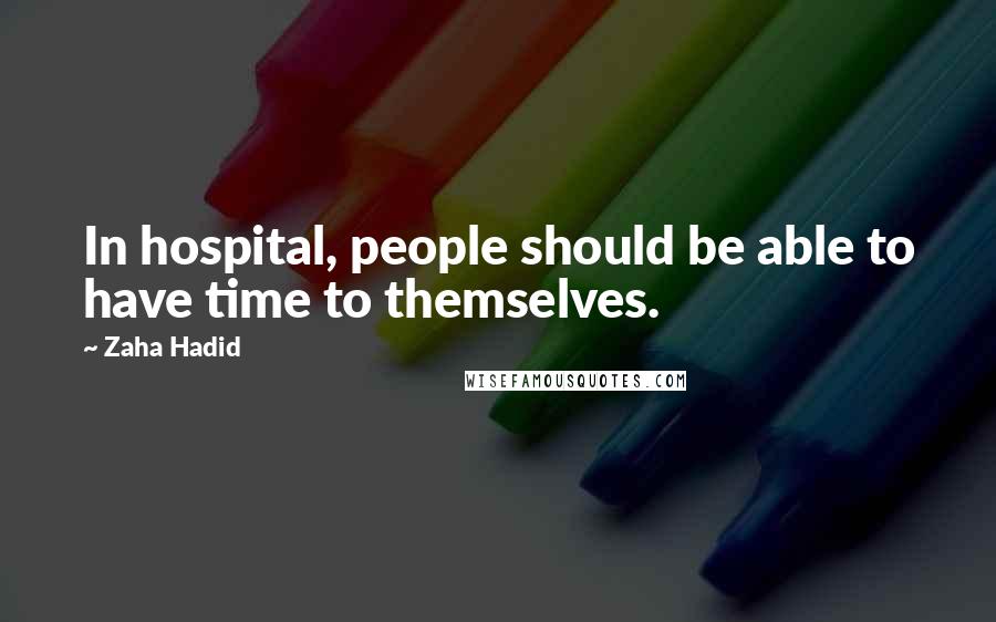 Zaha Hadid Quotes: In hospital, people should be able to have time to themselves.