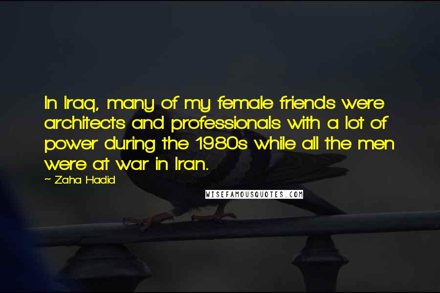 Zaha Hadid Quotes: In Iraq, many of my female friends were architects and professionals with a lot of power during the 1980s while all the men were at war in Iran.