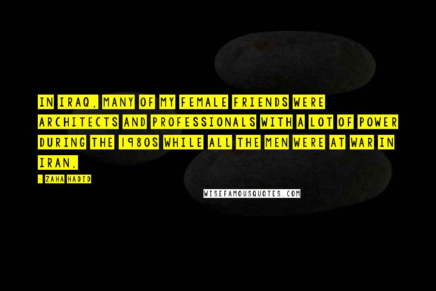 Zaha Hadid Quotes: In Iraq, many of my female friends were architects and professionals with a lot of power during the 1980s while all the men were at war in Iran.