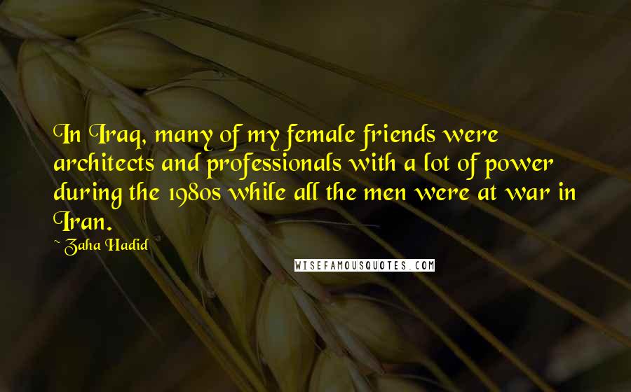 Zaha Hadid Quotes: In Iraq, many of my female friends were architects and professionals with a lot of power during the 1980s while all the men were at war in Iran.