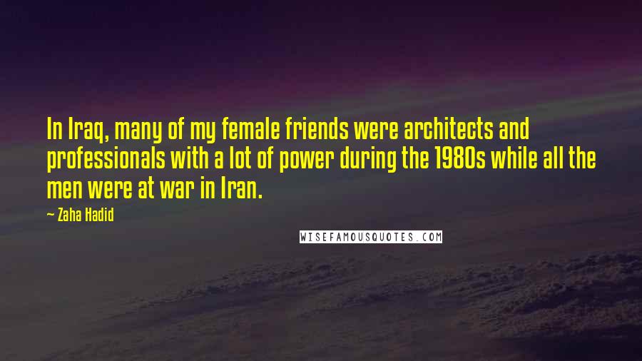 Zaha Hadid Quotes: In Iraq, many of my female friends were architects and professionals with a lot of power during the 1980s while all the men were at war in Iran.