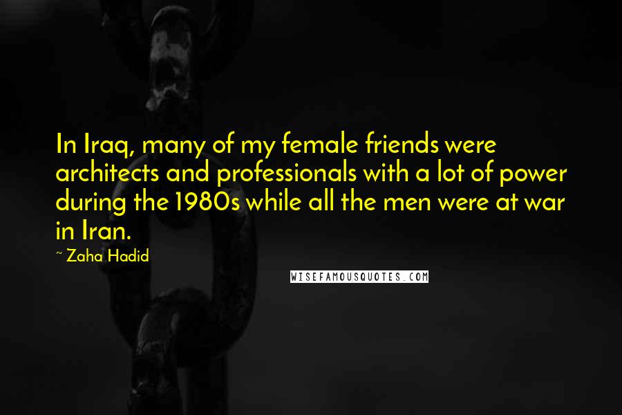 Zaha Hadid Quotes: In Iraq, many of my female friends were architects and professionals with a lot of power during the 1980s while all the men were at war in Iran.