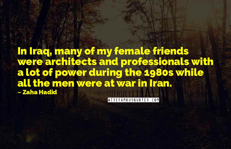 Zaha Hadid Quotes: In Iraq, many of my female friends were architects and professionals with a lot of power during the 1980s while all the men were at war in Iran.