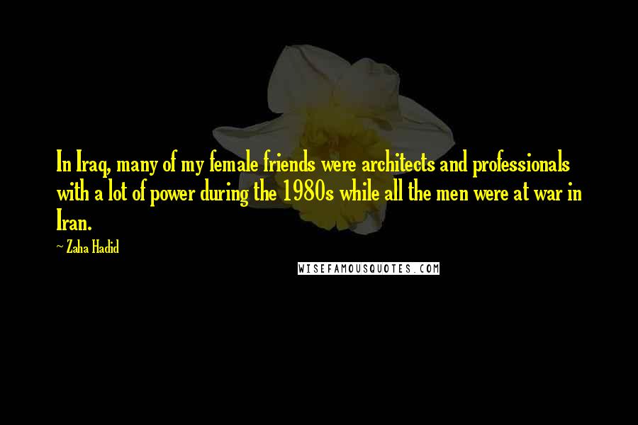 Zaha Hadid Quotes: In Iraq, many of my female friends were architects and professionals with a lot of power during the 1980s while all the men were at war in Iran.