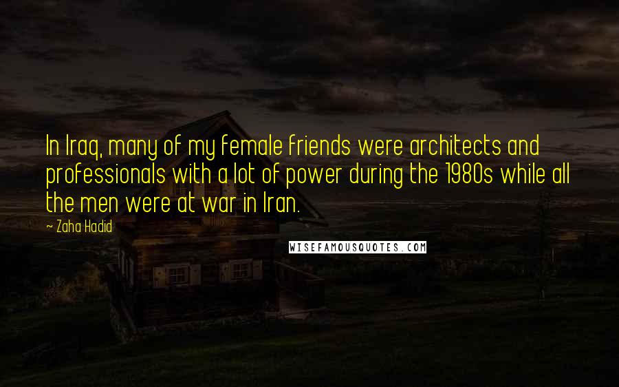 Zaha Hadid Quotes: In Iraq, many of my female friends were architects and professionals with a lot of power during the 1980s while all the men were at war in Iran.