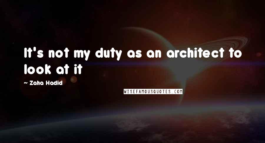 Zaha Hadid Quotes: It's not my duty as an architect to look at it