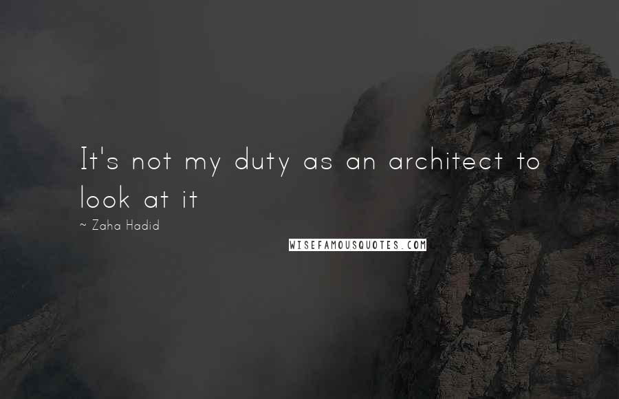 Zaha Hadid Quotes: It's not my duty as an architect to look at it