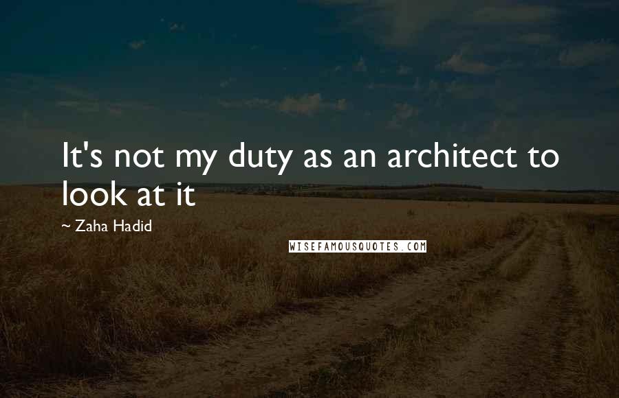 Zaha Hadid Quotes: It's not my duty as an architect to look at it