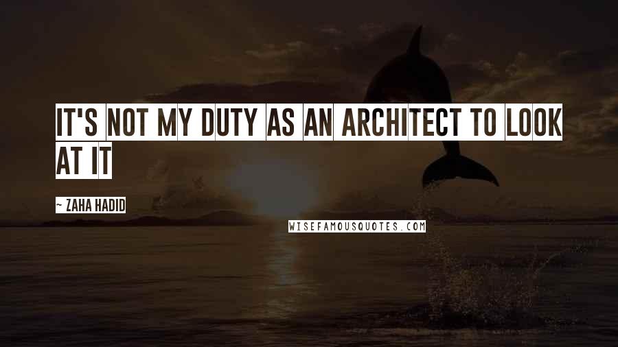 Zaha Hadid Quotes: It's not my duty as an architect to look at it