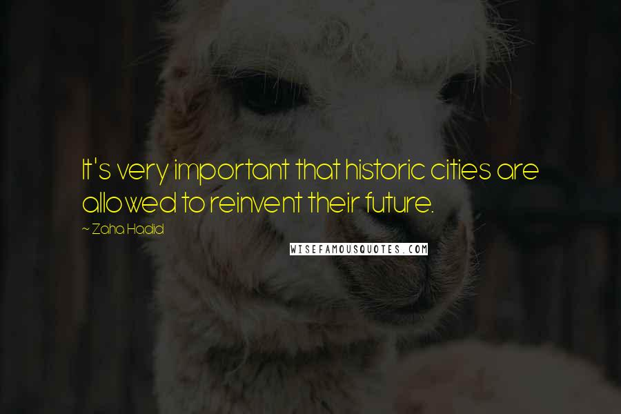 Zaha Hadid Quotes: It's very important that historic cities are allowed to reinvent their future.