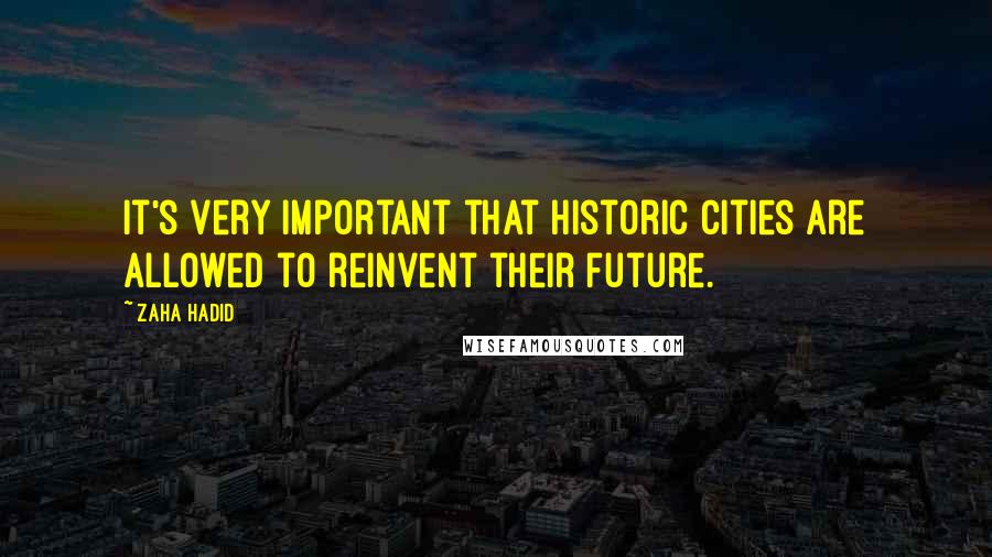 Zaha Hadid Quotes: It's very important that historic cities are allowed to reinvent their future.