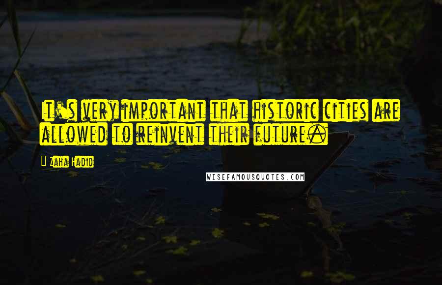 Zaha Hadid Quotes: It's very important that historic cities are allowed to reinvent their future.