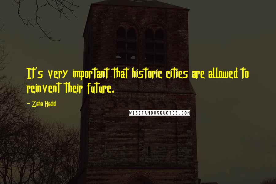 Zaha Hadid Quotes: It's very important that historic cities are allowed to reinvent their future.