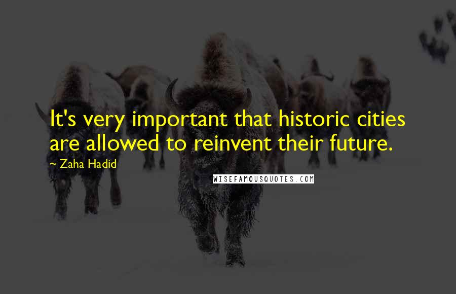 Zaha Hadid Quotes: It's very important that historic cities are allowed to reinvent their future.
