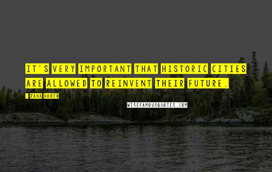 Zaha Hadid Quotes: It's very important that historic cities are allowed to reinvent their future.