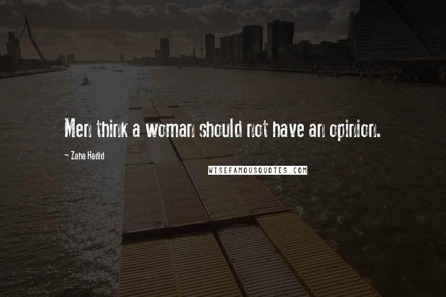 Zaha Hadid Quotes: Men think a woman should not have an opinion.
