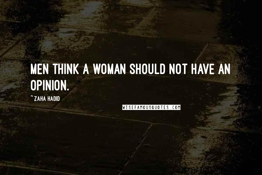 Zaha Hadid Quotes: Men think a woman should not have an opinion.