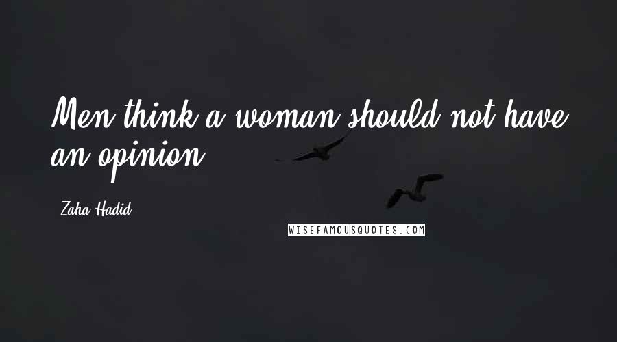 Zaha Hadid Quotes: Men think a woman should not have an opinion.