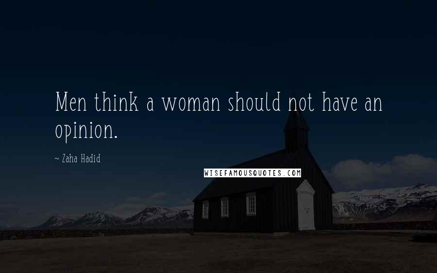 Zaha Hadid Quotes: Men think a woman should not have an opinion.