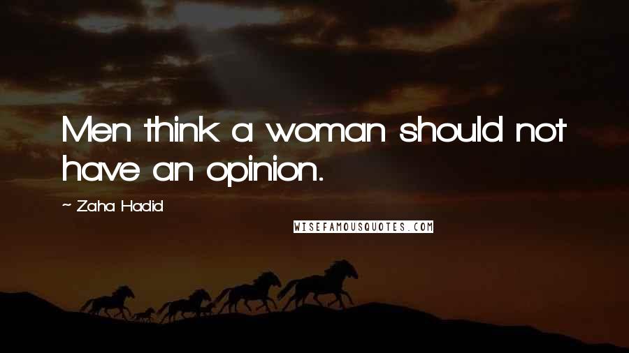 Zaha Hadid Quotes: Men think a woman should not have an opinion.