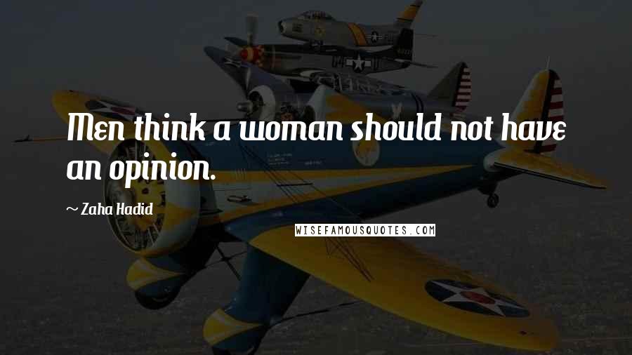 Zaha Hadid Quotes: Men think a woman should not have an opinion.