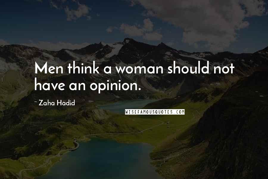 Zaha Hadid Quotes: Men think a woman should not have an opinion.