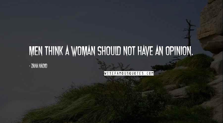 Zaha Hadid Quotes: Men think a woman should not have an opinion.