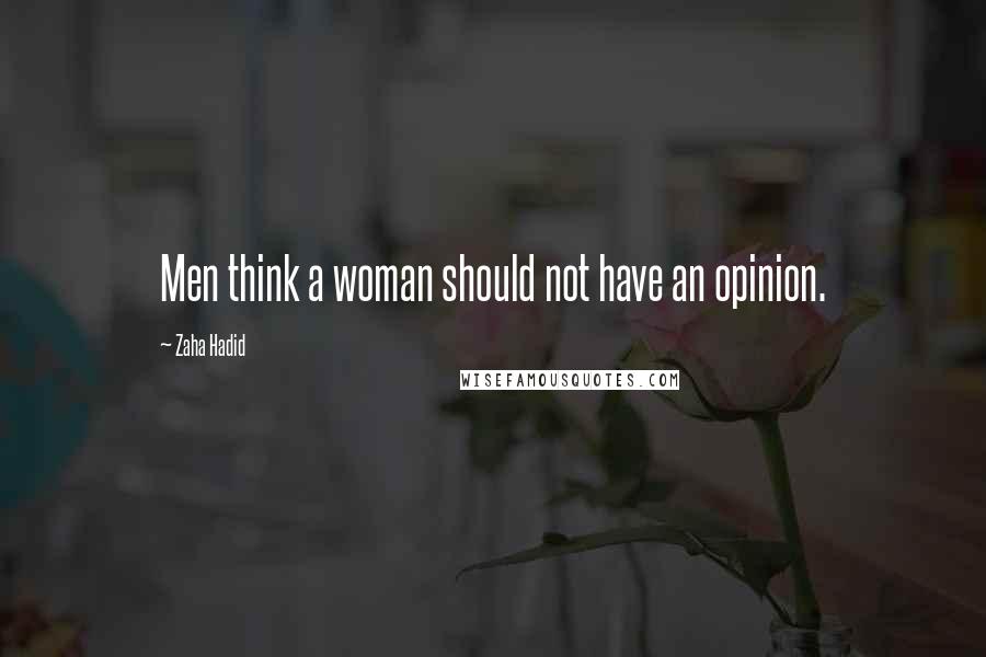 Zaha Hadid Quotes: Men think a woman should not have an opinion.