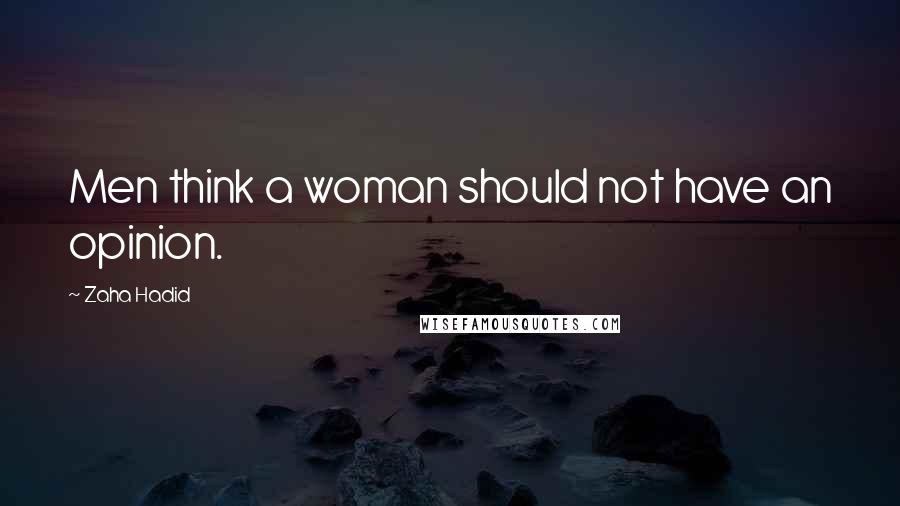 Zaha Hadid Quotes: Men think a woman should not have an opinion.