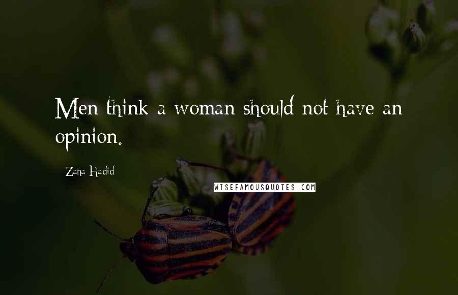 Zaha Hadid Quotes: Men think a woman should not have an opinion.