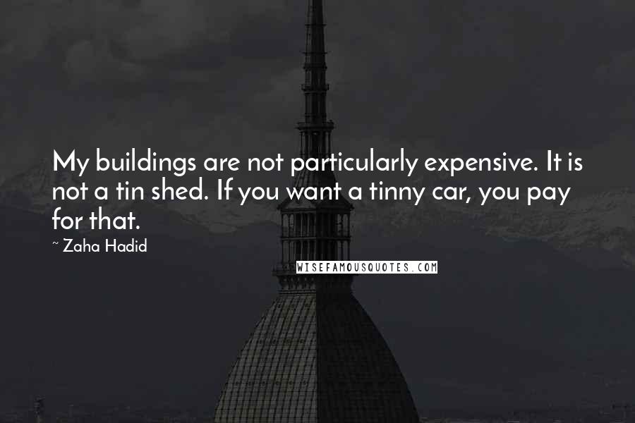 Zaha Hadid Quotes: My buildings are not particularly expensive. It is not a tin shed. If you want a tinny car, you pay for that.