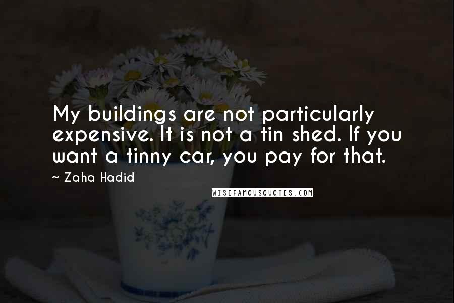 Zaha Hadid Quotes: My buildings are not particularly expensive. It is not a tin shed. If you want a tinny car, you pay for that.